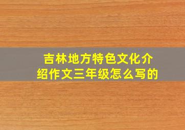 吉林地方特色文化介绍作文三年级怎么写的