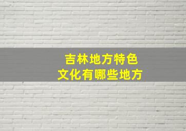 吉林地方特色文化有哪些地方