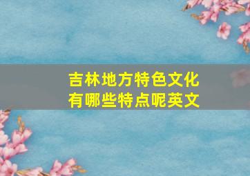 吉林地方特色文化有哪些特点呢英文