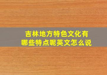 吉林地方特色文化有哪些特点呢英文怎么说