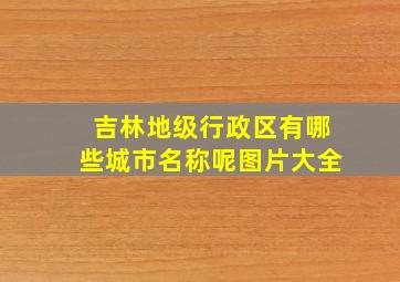 吉林地级行政区有哪些城市名称呢图片大全