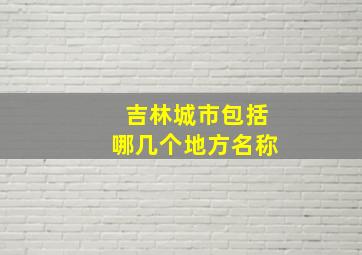 吉林城市包括哪几个地方名称