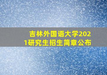 吉林外国语大学2021研究生招生简章公布