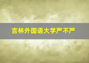 吉林外国语大学严不严