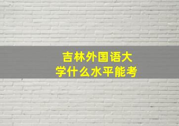 吉林外国语大学什么水平能考