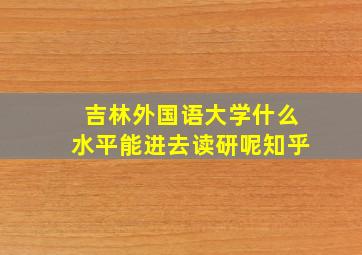 吉林外国语大学什么水平能进去读研呢知乎