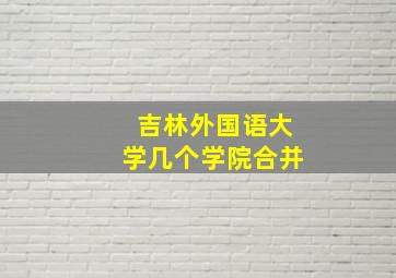 吉林外国语大学几个学院合并