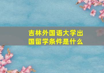 吉林外国语大学出国留学条件是什么