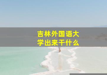 吉林外国语大学出来干什么