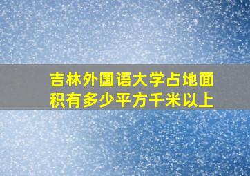 吉林外国语大学占地面积有多少平方千米以上