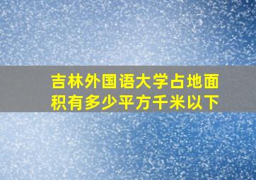 吉林外国语大学占地面积有多少平方千米以下