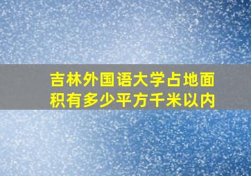 吉林外国语大学占地面积有多少平方千米以内