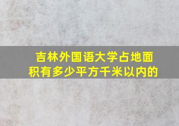 吉林外国语大学占地面积有多少平方千米以内的