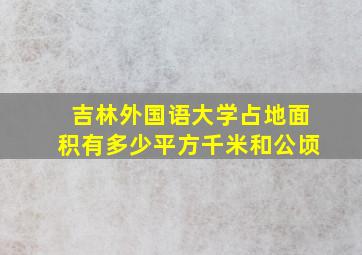 吉林外国语大学占地面积有多少平方千米和公顷