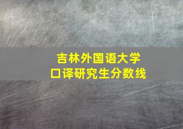 吉林外国语大学口译研究生分数线