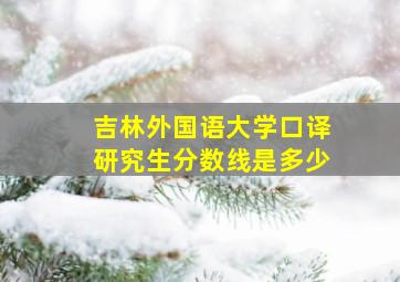 吉林外国语大学口译研究生分数线是多少