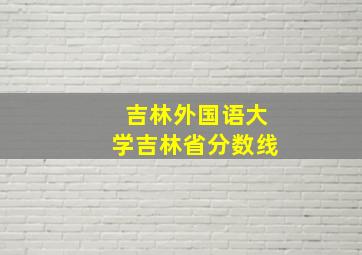 吉林外国语大学吉林省分数线