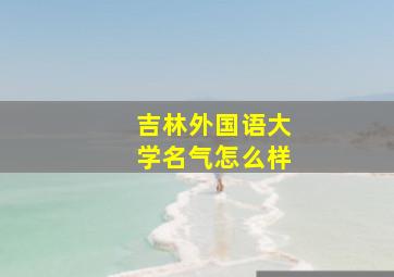 吉林外国语大学名气怎么样