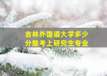 吉林外国语大学多少分能考上研究生专业