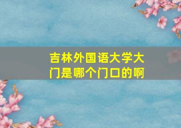 吉林外国语大学大门是哪个门口的啊