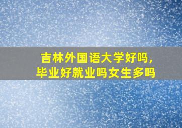 吉林外国语大学好吗,毕业好就业吗女生多吗