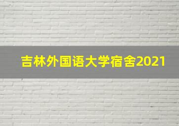 吉林外国语大学宿舍2021