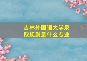 吉林外国语大学录取规则是什么专业