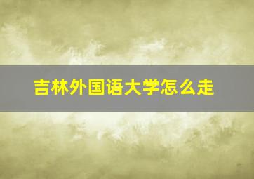 吉林外国语大学怎么走