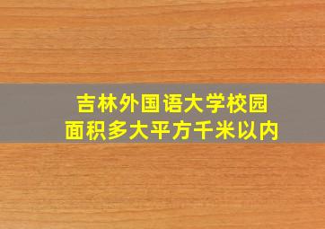 吉林外国语大学校园面积多大平方千米以内