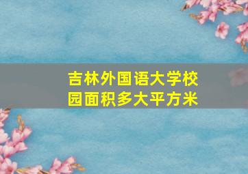 吉林外国语大学校园面积多大平方米