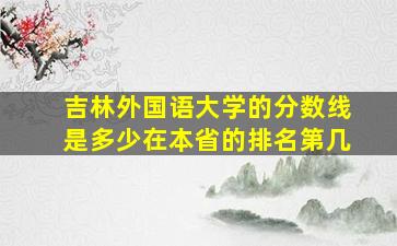 吉林外国语大学的分数线是多少在本省的排名第几