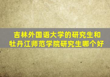 吉林外国语大学的研究生和牡丹江师范学院研究生哪个好