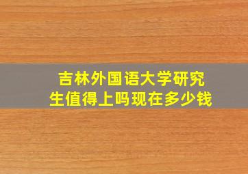 吉林外国语大学研究生值得上吗现在多少钱