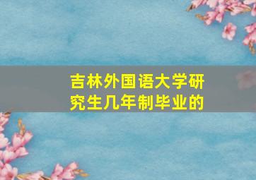 吉林外国语大学研究生几年制毕业的