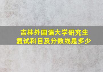 吉林外国语大学研究生复试科目及分数线是多少