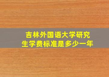 吉林外国语大学研究生学费标准是多少一年