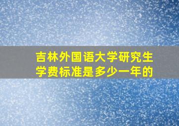 吉林外国语大学研究生学费标准是多少一年的