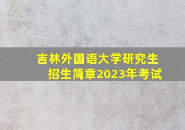 吉林外国语大学研究生招生简章2023年考试