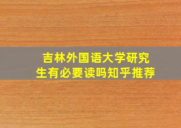 吉林外国语大学研究生有必要读吗知乎推荐