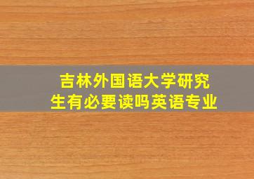 吉林外国语大学研究生有必要读吗英语专业