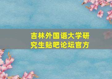 吉林外国语大学研究生贴吧论坛官方