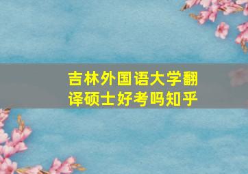 吉林外国语大学翻译硕士好考吗知乎