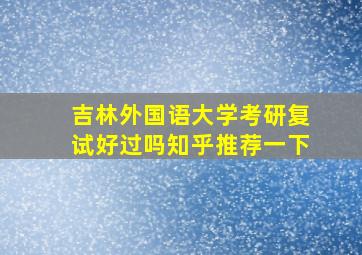 吉林外国语大学考研复试好过吗知乎推荐一下