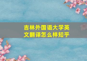 吉林外国语大学英文翻译怎么样知乎