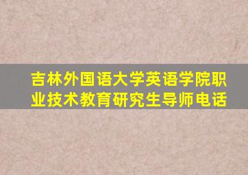 吉林外国语大学英语学院职业技术教育研究生导师电话