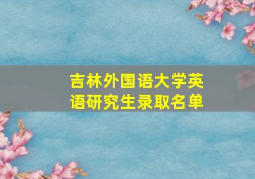 吉林外国语大学英语研究生录取名单