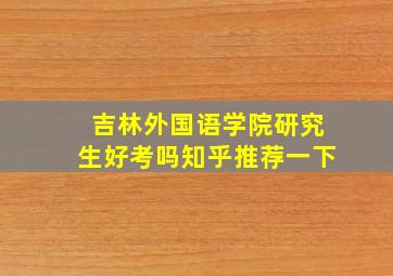 吉林外国语学院研究生好考吗知乎推荐一下