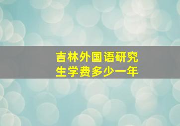 吉林外国语研究生学费多少一年