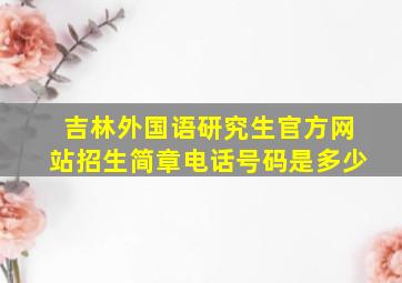 吉林外国语研究生官方网站招生简章电话号码是多少