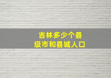 吉林多少个县级市和县城人口